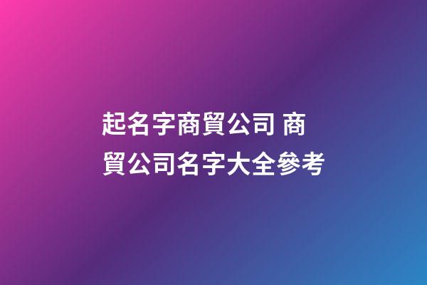 起名字商貿公司 商貿公司名字大全參考-第1張-公司起名-玄機派